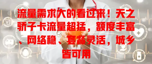 流量需求大的看过来！天之骄子卡流量超猛，额度丰富、网络稳、套餐灵活，城乡皆可用