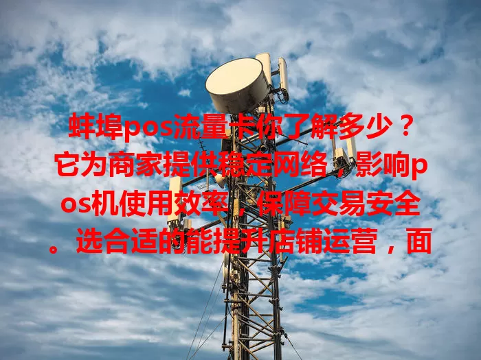 蚌埠pos流量卡你了解多少？它为商家提供稳定网络，影响pos机使用效率，保障交易安全。选合适的能提升店铺运营，面对众多产品该咋挑？多因素综合考虑，优质卡助力店铺发展