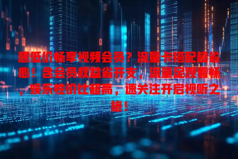想低价畅享视频会员？流量卡搭配超省心！含会员权益省开支，流量足观看畅，娱乐性价比超高，速关注开启视听之旅！