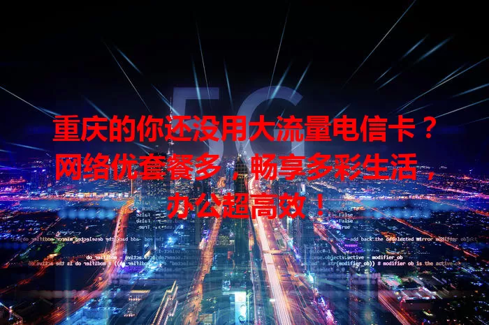 重庆的你还没用大流量电信卡？网络优套餐多，畅享多彩生活，办公超高效！