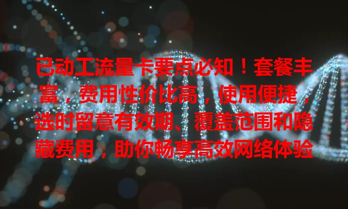 已动工流量卡要点必知！套餐丰富，费用性价比高，使用便捷，选时留意有效期、覆盖范围和隐藏费用，助你畅享高效网络体验