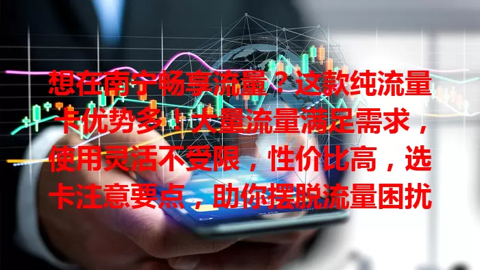 想在南宁畅享流量？这款纯流量卡优势多！大量流量满足需求，使用灵活不受限，性价比高，选卡注意要点，助你摆脱流量困扰，畅快享受网络生活！