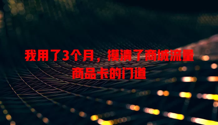 我用了3个月，摸清了商城流量商品卡的门道