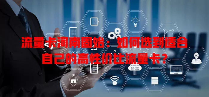 流量卡河南固始：如何选到适合自己的高性价比流量卡？