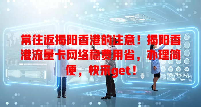 常往返揭阳香港的注意！揭阳香港流量卡网络稳费用省，办理简便，快来get！