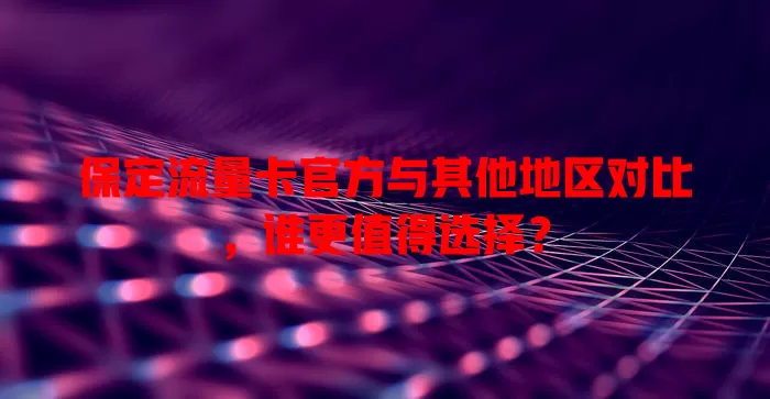 保定流量卡官方与其他地区对比，谁更值得选择？