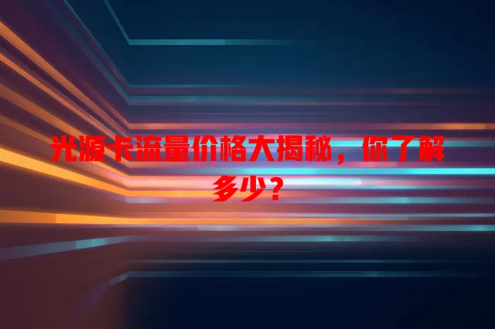 光源卡流量价格大揭秘，你了解多少？