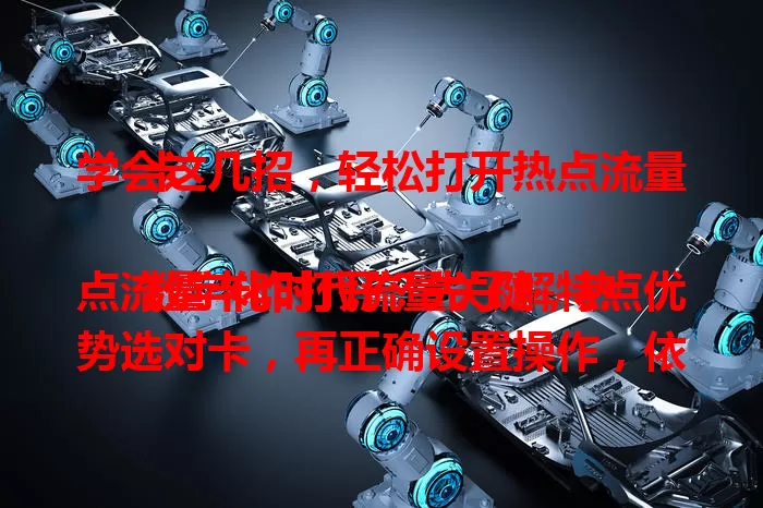 学会这几招，轻松打开热点流量卡

数字化时代流量关键，热点流量卡咋打开？先了解特点优势选对卡，再正确设置操作，依场景优化，关注使用及费用，掌握这些就能轻松打开，满足多样网络需求。