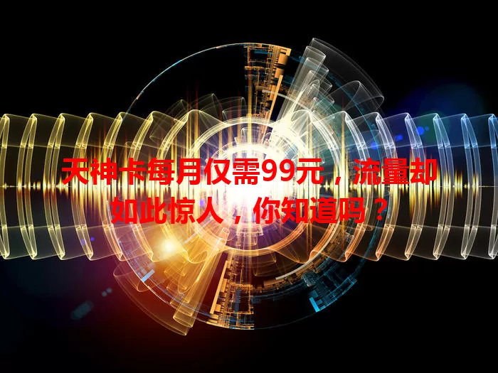 天神卡每月仅需99元，流量却如此惊人，你知道吗？