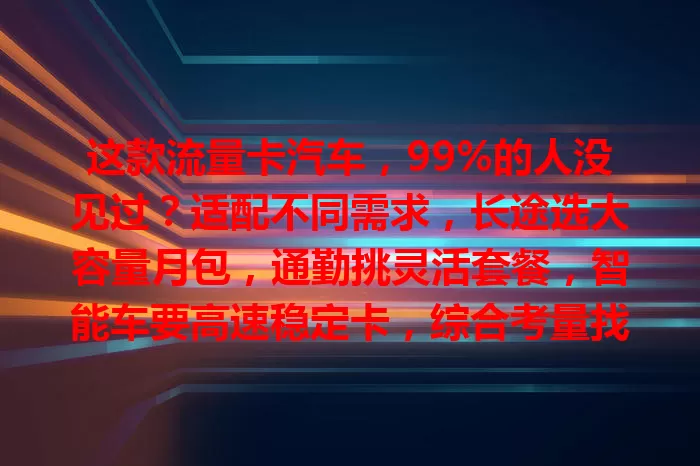 这款流量卡汽车，99%的人没见过？适配不同需求，长途选大容量月包，通勤挑灵活套餐，智能车要高速稳定卡，综合考量找适合的，让驾驶更便捷有趣