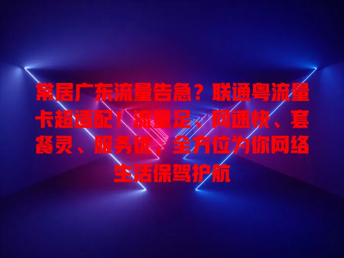 常居广东流量告急？联通粤流量卡超适配！流量足、网速快、套餐灵、服务优，全方位为你网络生活保驾护航