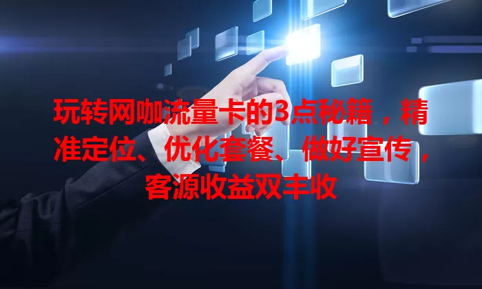 玩转网咖流量卡的3点秘籍，精准定位、优化套餐、做好宣传，客源收益双丰收