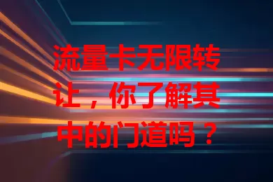 流量卡无限转让，你了解其中的门道吗？