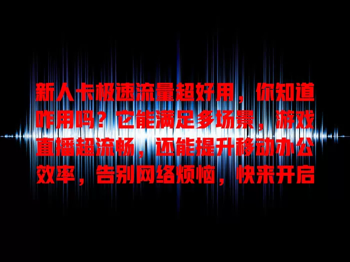 新人卡极速流量超好用，你知道咋用吗？它能满足多场景，游戏直播超流畅，还能提升移动办公效率，告别网络烦恼，快来开启极速网络体验之旅！