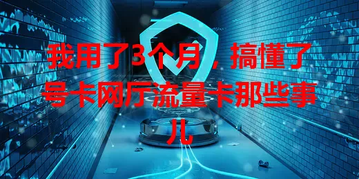 我用了3个月，搞懂了号卡网厅流量卡那些事儿