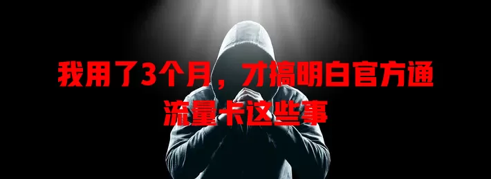 我用了3个月，才搞明白官方通流量卡这些事