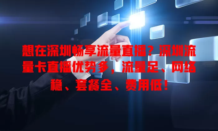 想在深圳畅享流量直播？深圳流量卡直播优势多，流量足、网络稳、套餐全、费用低！