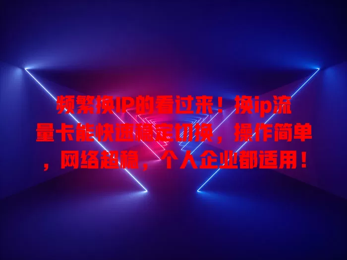 频繁换IP的看过来！换ip流量卡能快速稳定切换，操作简单，网络超稳，个人企业都适用！