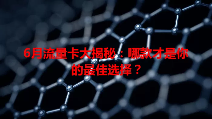 6月流量卡大揭秘：哪款才是你的最佳选择？