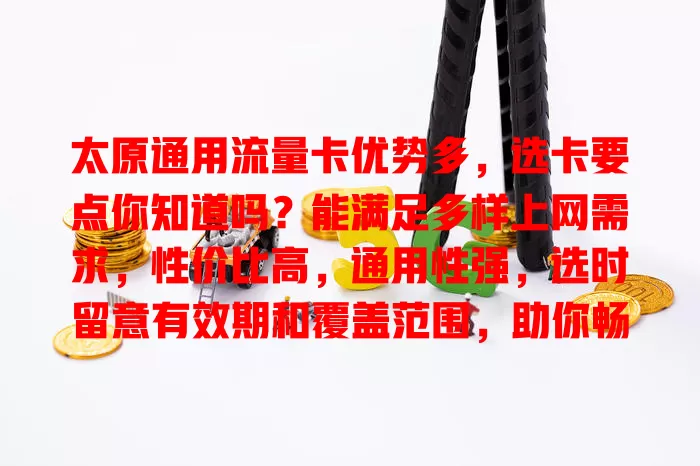 太原通用流量卡优势多，选卡要点你知道吗？能满足多样上网需求，性价比高，通用性强，选时留意有效期和覆盖范围，助你畅享网络无限可能