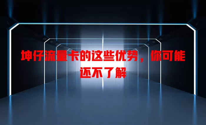 坤仔流量卡的这些优势，你可能还不了解