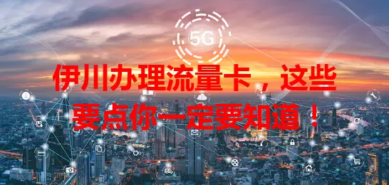 伊川办理流量卡，这些要点你一定要知道！