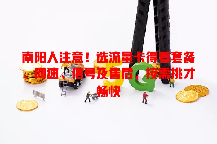 南阳人注意！选流量卡得看套餐、网速、信号及售后，按需挑才畅快