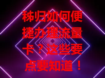 秭归如何便捷办理流量卡？这些要点要知道！
