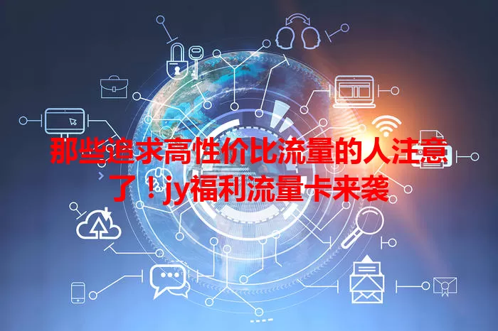那些追求高性价比流量的人注意了！jy福利流量卡来袭