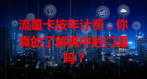 流量卡按年计费，你真的了解其中的门道吗？