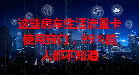 这些房车生活流量卡使用窍门，99%的人都不知道