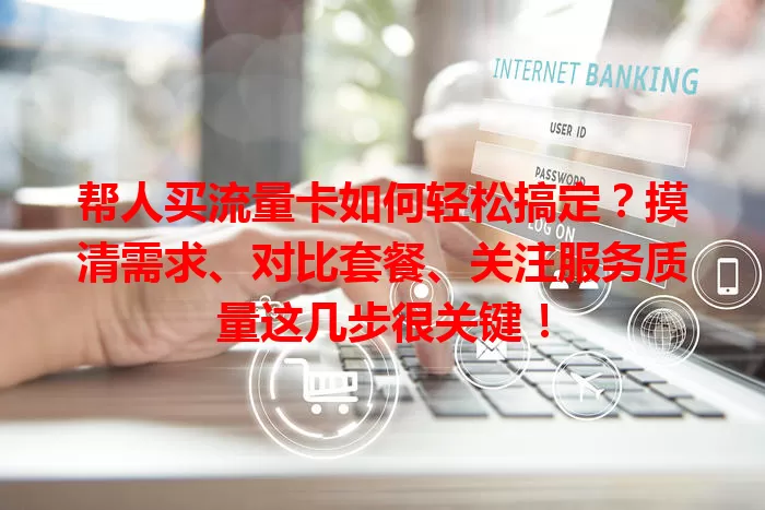 帮人买流量卡如何轻松搞定？摸清需求、对比套餐、关注服务质量这几步很关键！