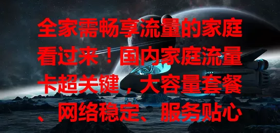 全家需畅享流量的家庭看过来！国内家庭流量卡超关键，大容量套餐、网络稳定、服务贴心。选卡要综合考量，依家庭情况挑额度，保覆盖好，关注费用找性价比高的，让网络生活更便捷愉快！