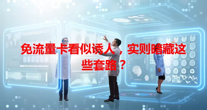 免流量卡看似诱人，实则暗藏这些套路？