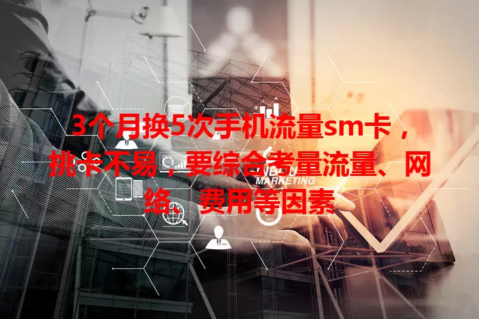 3个月换5次手机流量sm卡，挑卡不易，要综合考量流量、网络、费用等因素