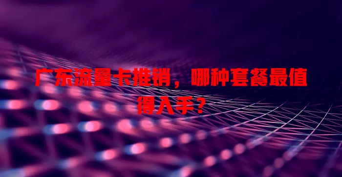 广东流量卡推销，哪种套餐最值得入手？