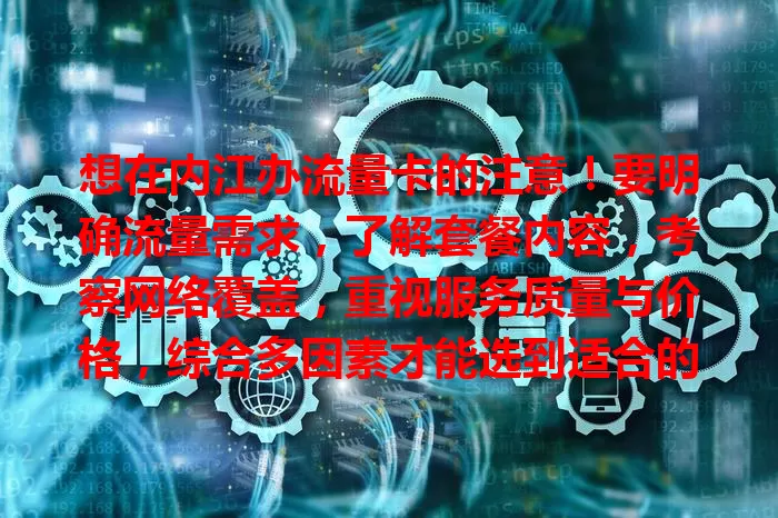 想在内江办流量卡的注意！要明确流量需求，了解套餐内容，考察网络覆盖，重视服务质量与价格，综合多因素才能选到适合的卡