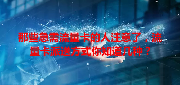 那些急需流量卡的人注意了，流量卡派送方式你知道几种？