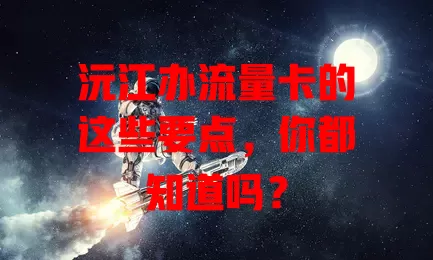 沅江办流量卡的这些要点，你都知道吗？