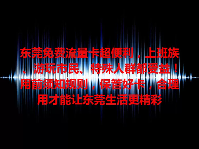 东莞免费流量卡超便利，上班族、游玩市民、特殊人群都受益！用前须知规则，保管好卡，合理用才能让东莞生活更精彩
