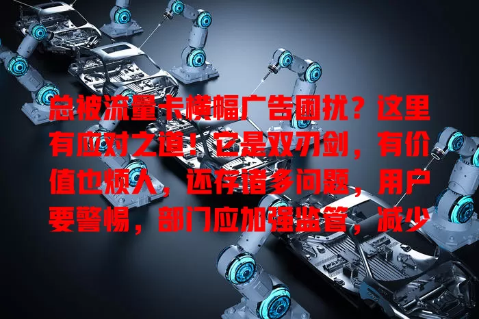 总被流量卡横幅广告困扰？这里有应对之道！它是双刃剑，有价值也烦人，还存诸多问题，用户要警惕，部门应加强监管，减少其负面影响