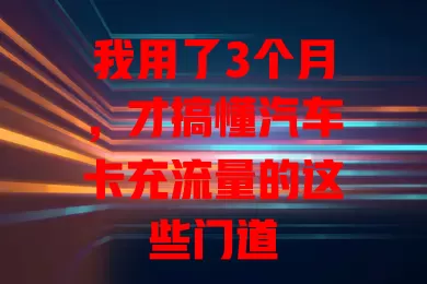 我用了3个月，才搞懂汽车卡充流量的这些门道