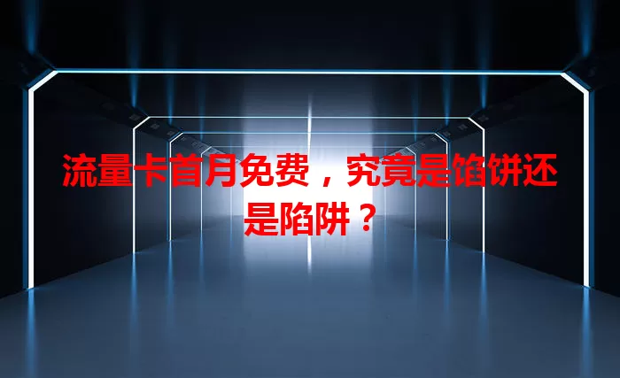 流量卡首月免费，究竟是馅饼还是陷阱？