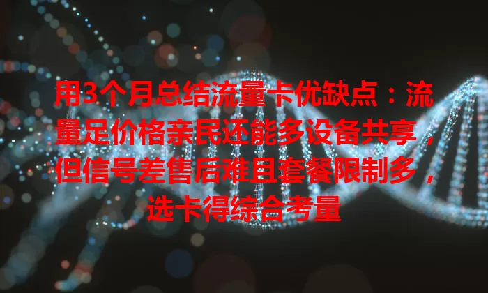 用3个月总结流量卡优缺点：流量足价格亲民还能多设备共享，但信号差售后难且套餐限制多，选卡得综合考量