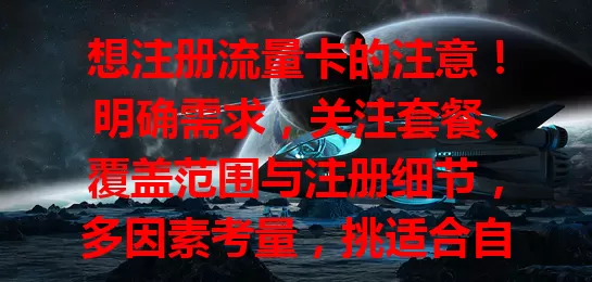 想注册流量卡的注意！明确需求，关注套餐、覆盖范围与注册细节，多因素考量，挑适合自己的流量卡助力数字生活