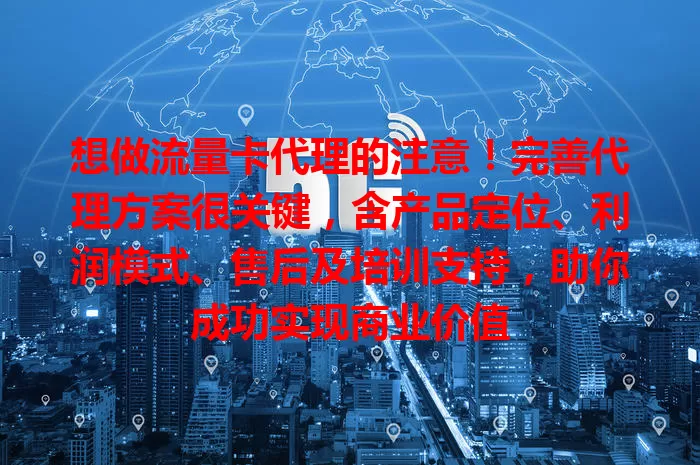 想做流量卡代理的注意！完善代理方案很关键，含产品定位、利润模式、售后及培训支持，助你成功实现商业价值