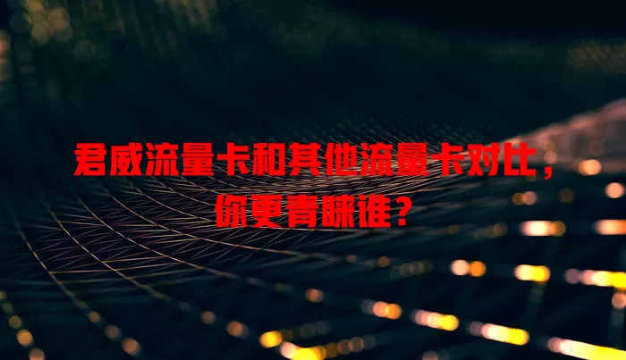 君威流量卡和其他流量卡对比，你更青睐谁？