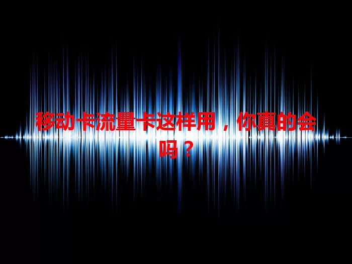 移动卡流量卡这样用，你真的会吗？