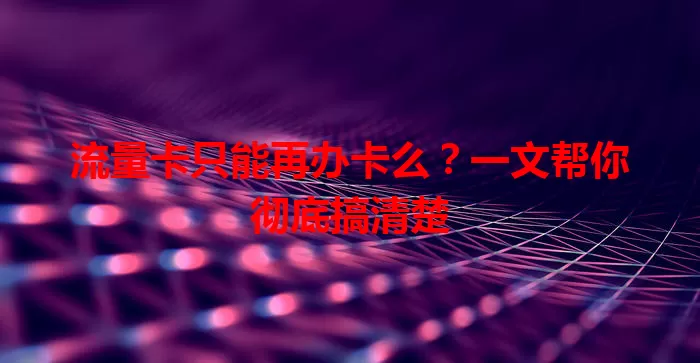 流量卡只能再办卡么？一文帮你彻底搞清楚
