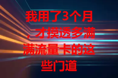 我用了3个月，才摸透多满满流量卡的这些门道